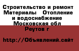 Строительство и ремонт Материалы - Отопление и водоснабжение. Московская обл.,Реутов г.